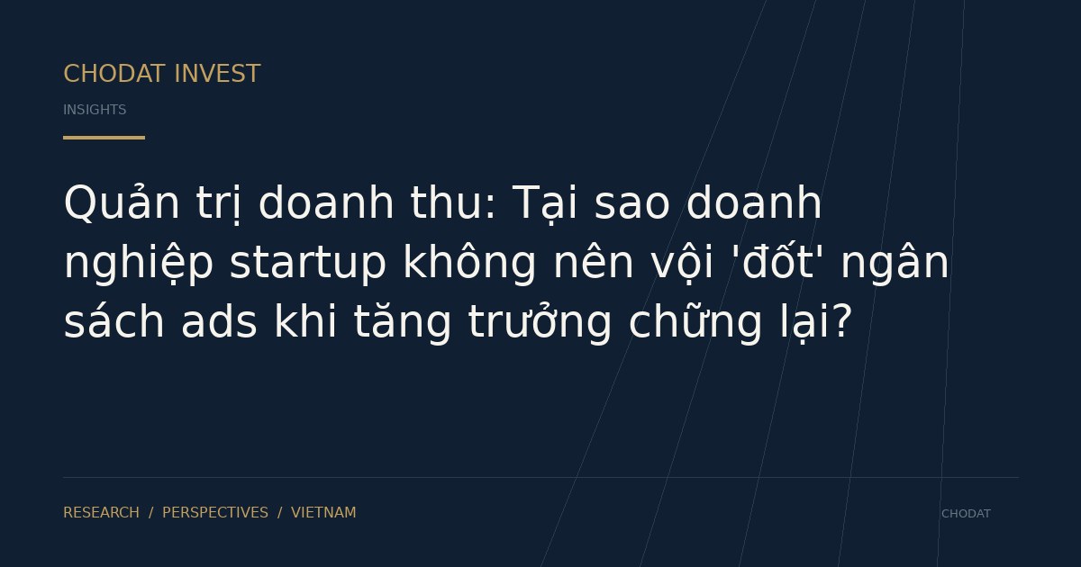 Quản trị doanh thu: Tại sao doanh nghiệp startup không nên vội 'đốt' ngân sách ads khi tăng trưởng chững lại?