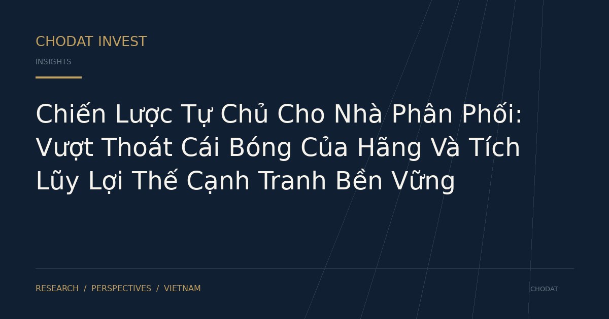 Chiến Lược Tự Chủ Cho Nhà Phân Phối: Vượt Thoát Cái Bóng Của Hãng Và Tích Lũy Lợi Thế Cạnh Tranh Bền Vững