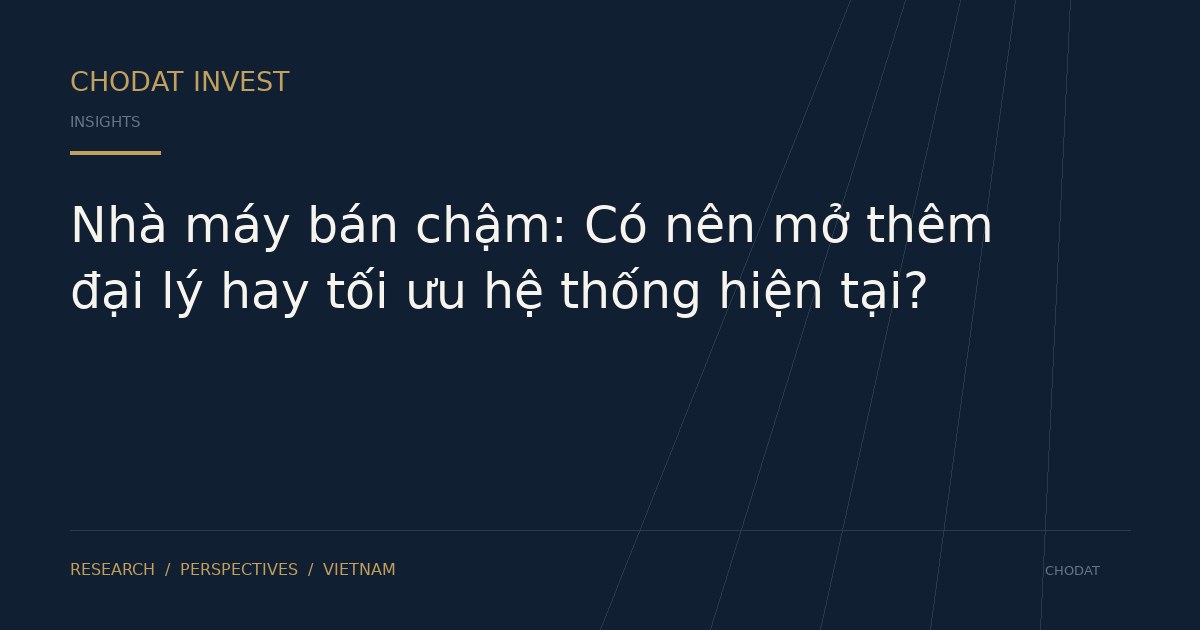 Nhà máy bán chậm: Có nên mở thêm đại lý hay tối ưu hệ thống hiện tại?