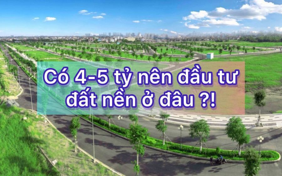 Có 4-5 tỷ nên đầu tư đất nền ở đâu ?