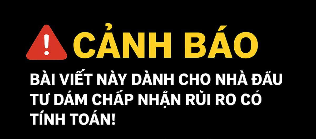 CẢNH BÁO: BÀI VIẾT NÀY DÀNH CHO NHÀ ĐẦU TƯ DÁM CHẤP NHẬN RỦI RO CÓ TÍNH TOÁN