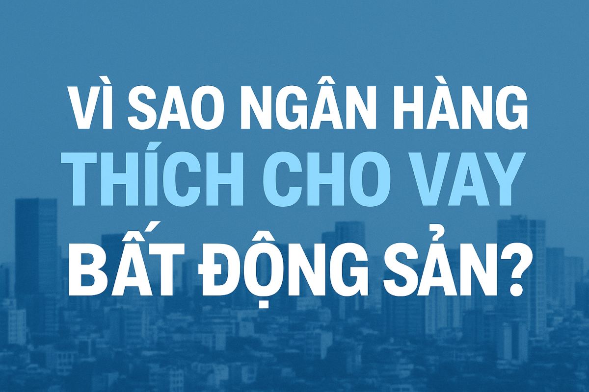 Vì Sao Ngân Hàng Thích Cho Vay Bất Động Sản? Góc Nhìn Chuyên Gia Tài Chính & Đầu Tư