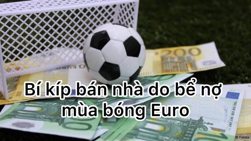 Bí kíp bán nhà do bể nợ mùa bóng Euro