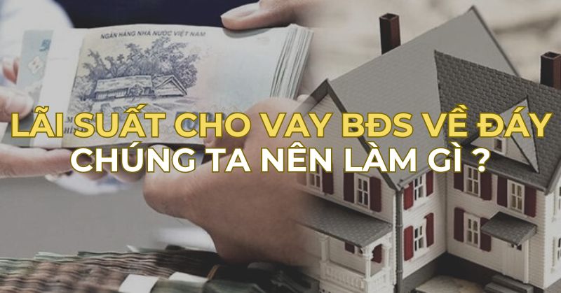 LÃI SUẤT CHO VAY BẤT ĐỘNG SẢN VỀ ĐÁY THÌ CHÚNG TA NÊN LÀM GÌ ?