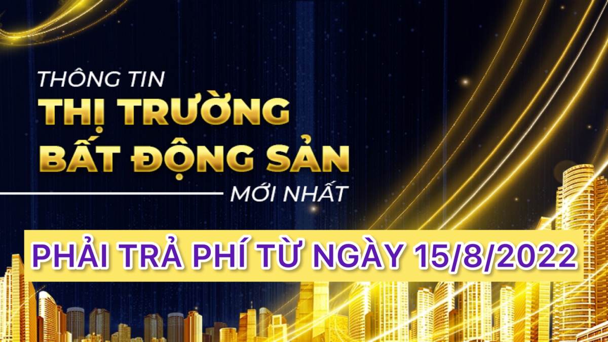 PHẢI TRẢ PHÍ KHI SỬ DỤNG THÔNG TIN THỊ TRƯỜNG BẤT ĐỘNG SẢN TỪ NGÀY 15/08/2022