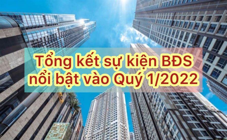 Tổng kết những sự kiện nổi bật liên quan đến bất động sản Quý 1 2022